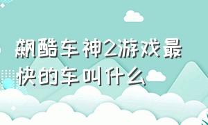 飙酷车神2游戏最快的车叫什么