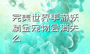 完美世界手游妖精金宠物会消失么