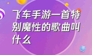 飞车手游一首特别魔性的歌曲叫什么（飞车手游租号）