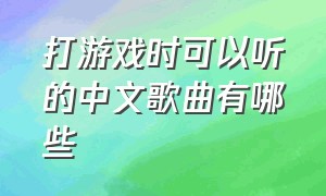 打游戏时可以听的中文歌曲有哪些（打游戏必听的十首中文歌曲）