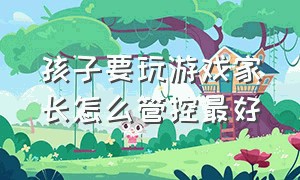 孩子要玩游戏家长怎么管控最好