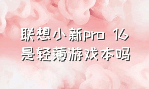 联想小新pro 16是轻薄游戏本吗（联想小新pro16是全能本还是轻薄本）