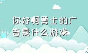 你好啊勇士的广告是什么游戏