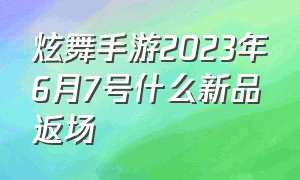 炫舞手游2023年6月7号什么新品返场（炫舞手游超凡返场顺序图2024）