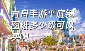 方舟手游平底锅图纸多少级可以买啊