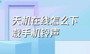 天机在线怎么下载手机铃声（中兴手机铃声歌曲怎么下载）