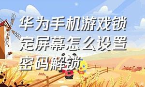 华为手机游戏锁定屏幕怎么设置密码解锁