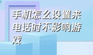 手机怎么设置来电话时不影响游戏