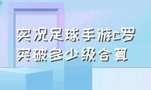 实况足球手游c罗突破多少级合算