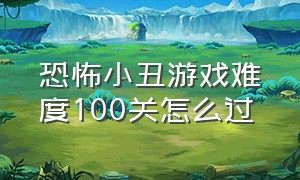 恐怖小丑游戏难度100关怎么过（恐怖小丑第三章通关教学游戏攻略）