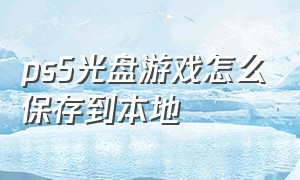 ps5光盘游戏怎么保存到本地