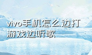 vivo手机怎么边打游戏边听歌