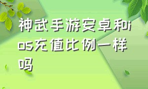 神武手游安卓和ios充值比例一样吗