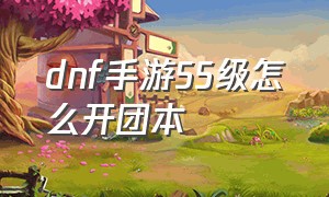 dnf手游55级怎么开团本