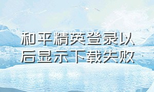 和平精英登录以后显示下载失败