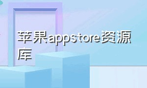 苹果appstore资源库（苹果appstore怎么不能下载）