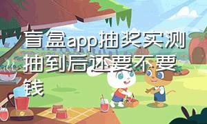 盲盒app抽奖实测抽到后还要不要钱