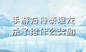 手游方舟泰坦龙杀了给什么奖励（方舟手游泰坦龙怎么快速击杀）