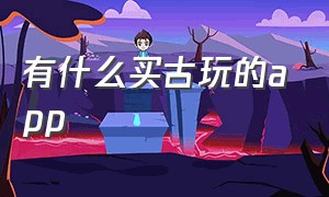 有什么买古玩的app（哪个收藏古玩app靠谱）