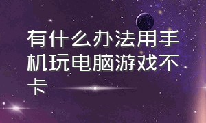 有什么办法用手机玩电脑游戏不卡