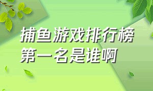 捕鱼游戏排行榜第一名是谁啊