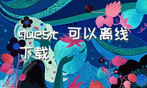 quest 可以离线下载（如何下载quest手机端app）