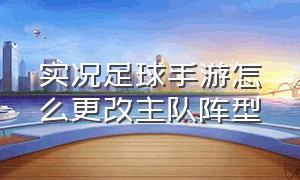 实况足球手游怎么更改主队阵型（实况足球手游阵型位置能调整吗）