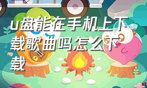 u盘能在手机上下载歌曲吗怎么下载（u盘下载歌曲怎么下载到手机上）