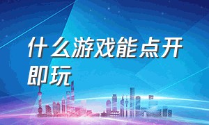 什么游戏能点开即玩（游戏点开即玩的软件都有哪些）