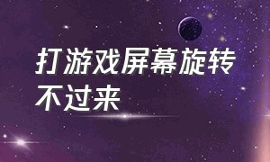 打游戏屏幕旋转不过来（玩游戏时屏幕旋转不了怎么办）