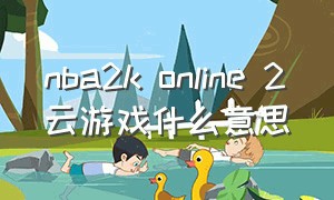 nba2k online 2云游戏什么意思
