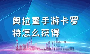 奥拉星手游卡罗特怎么获得（手游奥拉星卡罗特突破怎么获得）