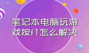 笔记本电脑玩游戏按f1怎么解决