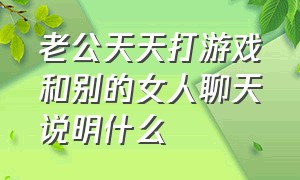 老公天天打游戏和别的女人聊天说明什么