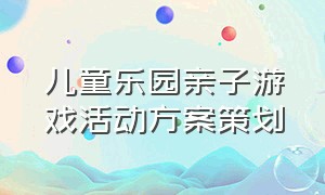 儿童乐园亲子游戏活动方案策划