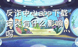 反诈中心app下载安装有什么影响吗