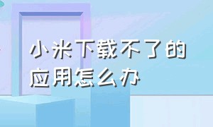 小米下载不了的应用怎么办（小米应用安装不了怎么解决）