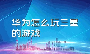 华为怎么玩三星的游戏（华为渠道游戏能在三星上玩吗）