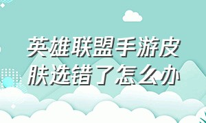 英雄联盟手游皮肤选错了怎么办