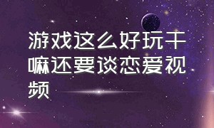 游戏这么好玩干嘛还要谈恋爱视频