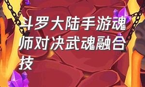 斗罗大陆手游魂师对决武魂融合技（斗罗大陆手游各个武魂觉醒演示）