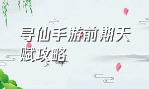 寻仙手游前期天赋攻略（寻仙手游天赋攻略大全最新）