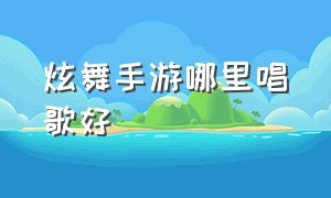 炫舞手游哪里唱歌好（炫舞手游怎么编歌）