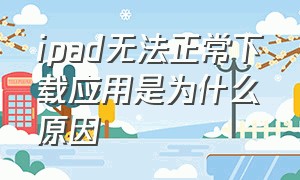 ipad无法正常下载应用是为什么原因