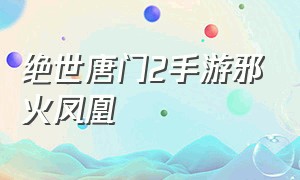 绝世唐门2手游邪火凤凰