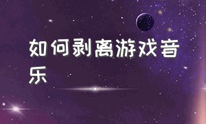 如何剥离游戏音乐