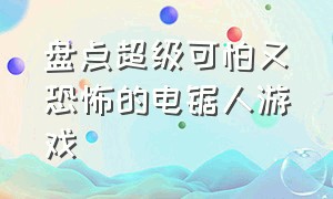 盘点超级可怕又恐怖的电锯人游戏