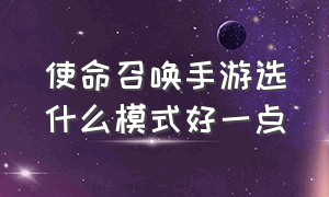 使命召唤手游选什么模式好一点（使命召唤手游各个模式详细讲解）