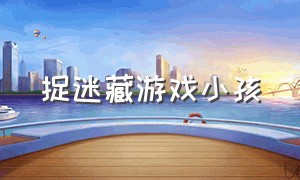 捉迷藏游戏小孩（捉迷藏游戏小孩怎么玩）