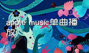 apple music单曲播放（applemusic免费歌曲试听）